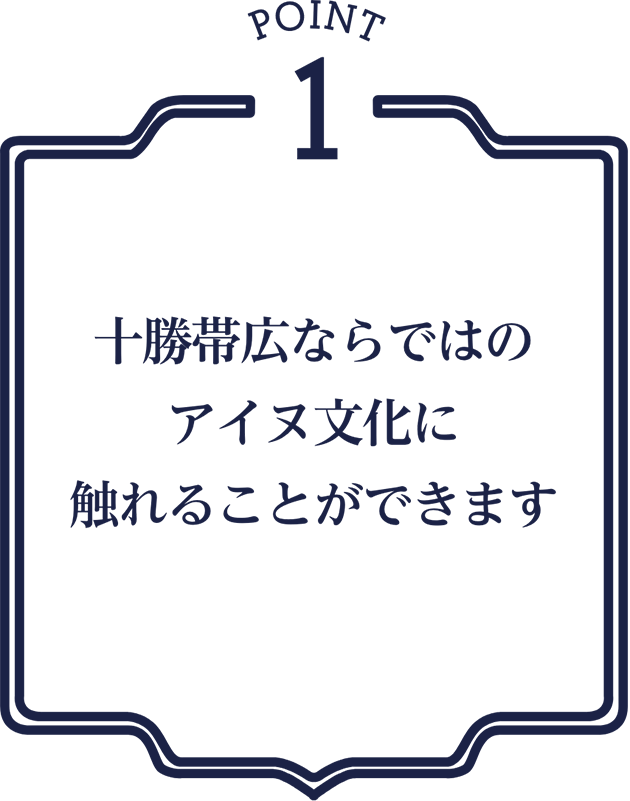 point1 十勝帯広ならではのアイヌ文化に触れることができます
